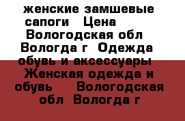 женские замшевые сапоги › Цена ­ 400 - Вологодская обл., Вологда г. Одежда, обувь и аксессуары » Женская одежда и обувь   . Вологодская обл.,Вологда г.